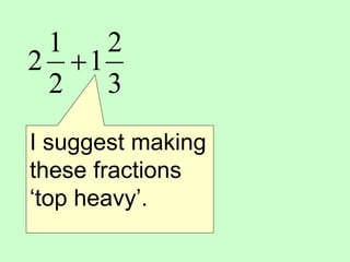 3
2
1
2
1
2 
I suggest making
these fractions
‘top heavy’.
 