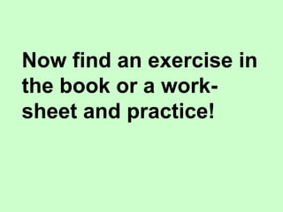 Now find an exercise in
the book or a work-
sheet and practice!
 