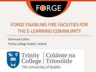 FORGE ENABLING FIRE FACILITIES FOR
THE E-LEARNING COMMUNITY
Diarmuid Collins
Trinity College Dublin, Ireland
 