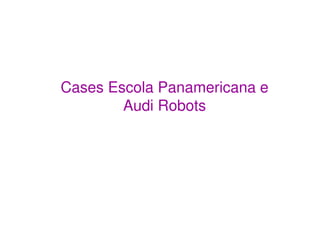 Cases Escola Panamericana e
        Audi Robots
 