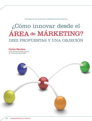 Estrategias de innovación para el departamento de márketing



         ¿Cómo innovar desde el
     área de márketing?
     Diez propuestas y una objeCión

     Carlos Sánchez
     Socio director de M2M, factoría
     de innovación (@m2mlab).




50     HD márketing & Ventas
 