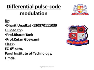 Differential pulse-code
modulation
By:-
•Dharit Unadkat -130870111039
Guided By:-
•Prof.Bharat Tank
•Prof.Ketan Goswami
Class:-
EC-6th sem,
Parul Institute of Technology,
Limda.
Digital Communication
 