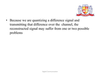 • Because we are quantizing a difference signal and
transmitting that difference over the channel, the
reconstructed signal may suffer from one or two possible
problems
Digital Communication
 