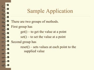 Sample Application
There are two groups of methods.
First group has
       get() – to get the value at a point
       set() – to set the value at a point
Second group has
       reset() – sets values at each point to the
          supplied value
 