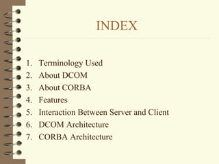 INDEX

1.   Terminology Used
2.   About DCOM
3.   About CORBA
4.   Features
5.   Interaction Between Server and Client
6.   DCOM Architecture
7.   CORBA Architecture
 