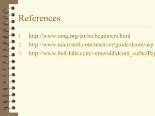 References
1.   http://www.omg.org/corba/beginners.html
2.   http://www.microsoft.com/ntserver/guide/dcom/asp
3.   http://www.bell-labs.com/~emerald/dcom_corba/Pap
 