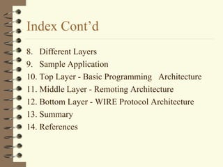 Index Cont’d
8. Different Layers
9. Sample Application
10. Top Layer - Basic Programming Architecture
11. Middle Layer - Remoting Architecture
12. Bottom Layer - WIRE Protocol Architecture
13. Summary
14. References
 