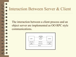 Interaction Between Server & Client

 The interaction between a client process and an
 object server are implemented as OO RPC style
 communications.
 