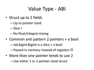 Value Type - ABI
• Struct up to 2 fields
– Up to pointer sized
– Slice !
– No float/integral mixing
• Common anti pattern ...