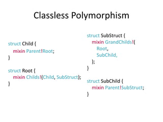 Classless Polymorphism
struct Child {
mixin Parent!Root;
}
struct Root {
mixin Childs!(Child, SubStruct);
}
struct SubStru...