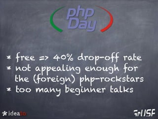 ideato
* free => 40% drop-off rate
* not appealing enough for
the (foreign) php-rockstars
* too many beginner talks
 