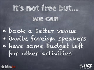ideato
* book a better venue
* invite foreign speakers
* have some budget left
for other activities
It’s not free but...
we can
 