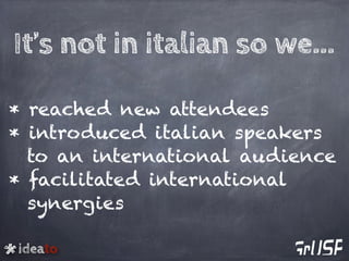 ideato
* reached new attendees
* introduced italian speakers
to an international audience
* facilitated international
synergies
It’s not in italian so we...
 