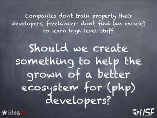ideato
Companies don’t train properly their
developers, freelancers don’t find (an excuse)
to learn high level stuff
Shoul...