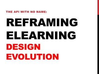 REFRAMING
ELEARNING
DESIGN
EVOLUTION
THE API WITH NO NAME:
 