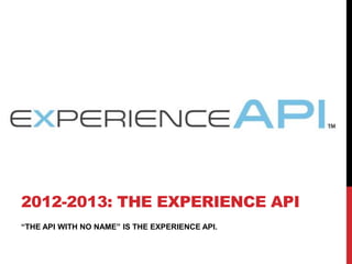 “THE API WITH NO NAME” IS THE EXPERIENCE API.
2012-2013: THE EXPERIENCE API
 