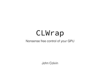 CLWrap
Nonsense free control of your GPU
John Colvin
