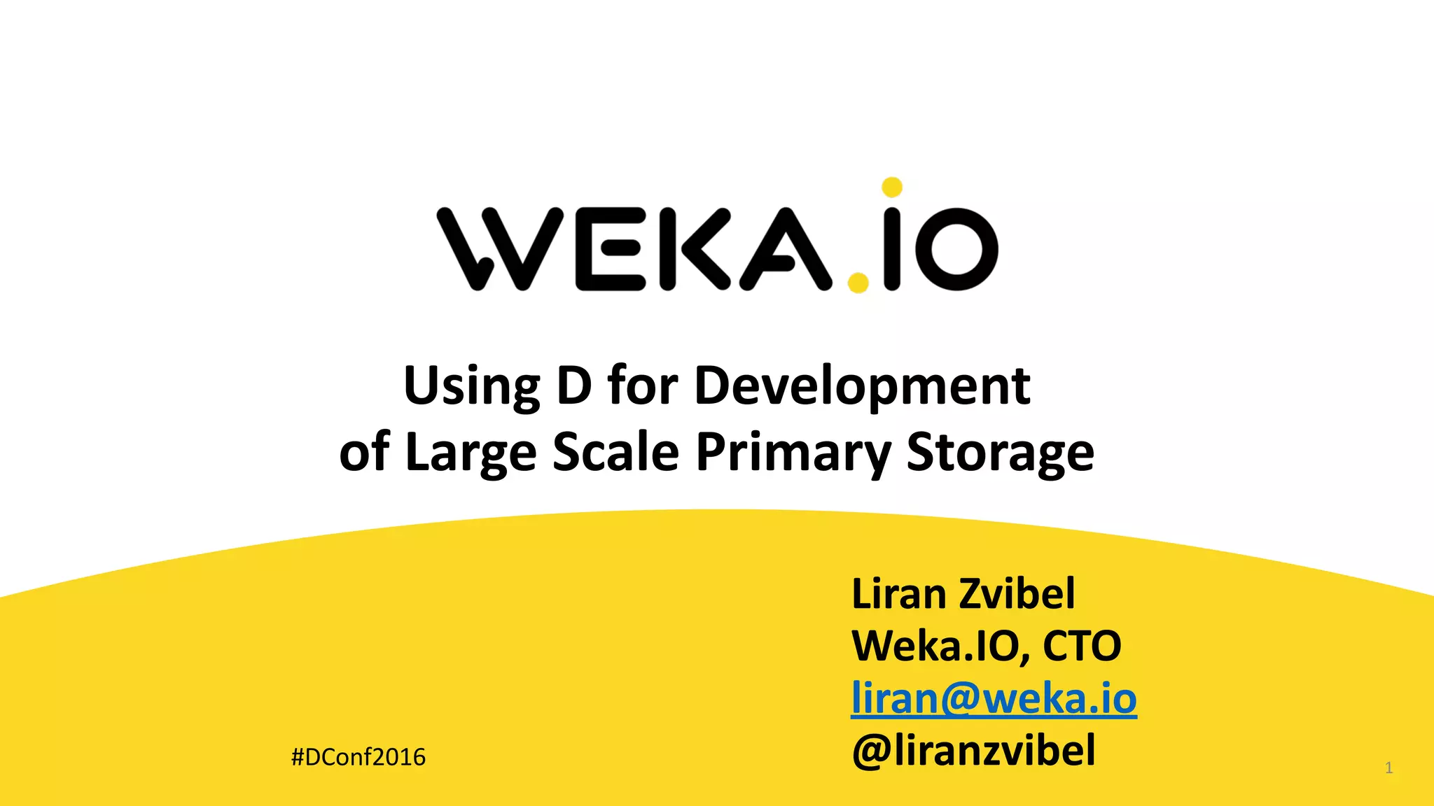 Using	D	for	Development		
of	Large	Scale	Primary	Storage
Liran	Zvibel	
Weka.IO,	CTO	
liran@weka.io	
@liranzvibel 1#DConf2016
 
