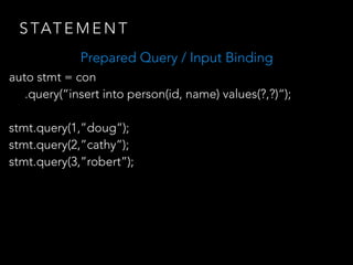 S TAT E M E N T
auto stmt = con
.query(“insert into person(id, name) values(?,?)“);
stmt.query(1,”Doug”);
stmt.query(2,”Cathy”);
stmt.query(3,”Robert”);
Prepared Query / Input Binding
 
