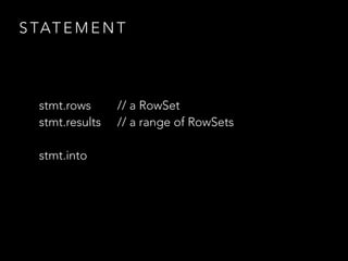 S TAT E M E N T
stmt.rows // a RowSet
stmt.results // a range of RowSets
stmt.into
 
