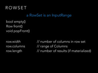 R O W S E T
row.width // number of columns in row set
row.columns // range of Columns
row.length // number of results (if materialized)
bool empty()
Row front()
void popFront()
a RowSet is an InputRange
 