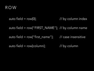 R O W
auto field = row[0]; // by column index
auto field = row[“FIRST_NAME”]; // by column name
auto field = row[“first_name”]; // case insensitive
auto field = row[column]; // by column
 
