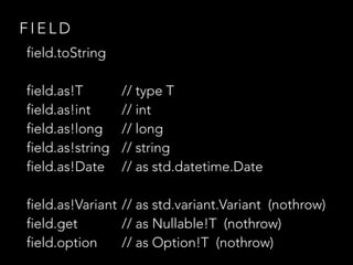 F I E L D
field.toString
field.as!T // type T
field.as!int // int
field.as!long // long
field.as!string // string
field.as!Date // as std.datetime.Date
field.as!Variant // as std.variant.Variant (nothrow)
field.get // as Nullable!T (nothrow)
field.option // as Option!T (nothrow)
 