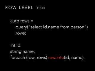 R O W L E V E L i n t o
auto rows =
.query(“select id.name from person”)
.rows;
int id;
string name;
foreach (row; rows) row.into(id, name);
 