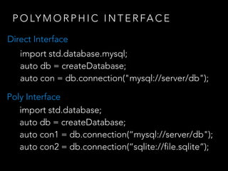 P O LY M O R P H I C I N T E R FA C E
import std.database.mysql;
auto db = createDatabase;
auto con = db.connection("mysql://server/db");
Direct Interface
import std.database;
auto db = createDatabase;
auto con1 = db.connection(“mysql://server/db");
auto con2 = db.connection(“sqlite://file.sqlite”);
Poly Interface
 