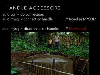 H A N D L E A C C E S S O R S
auto con = db.connection;
auto mysql = connection.handle; // typed as MYSQL*
auto mysql = db.connection.handle; // lifetime fail
 