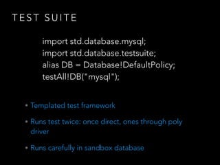 T E S T S U I T E
• Templated test framework
• Runs test twice: once direct, ones through poly
driver
• Runs carefully in sandbox database
import std.database.mysql;
import std.database.testsuite;
alias DB = Database!DefaultPolicy;
testAll!DB("mysql");
 