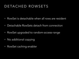 D E TA C H E D R O W S E T S
• RowSet is detachable when all rows are resident
• Detachable RowSets detach from connection
• RowSet upgraded to random-access-range
• No additional copying
• RowSet caching enabler
 