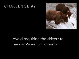 C H A L L E N G E # 2
Avoid requiring the drivers to
handle Variant arguments
 