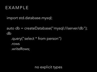 E X A M P L E
no explicit types
import std.database.mysql;
auto db = createDatabase("mysql://server/db");
db
.query("select * from person”)
.rows
.writeRows;
 