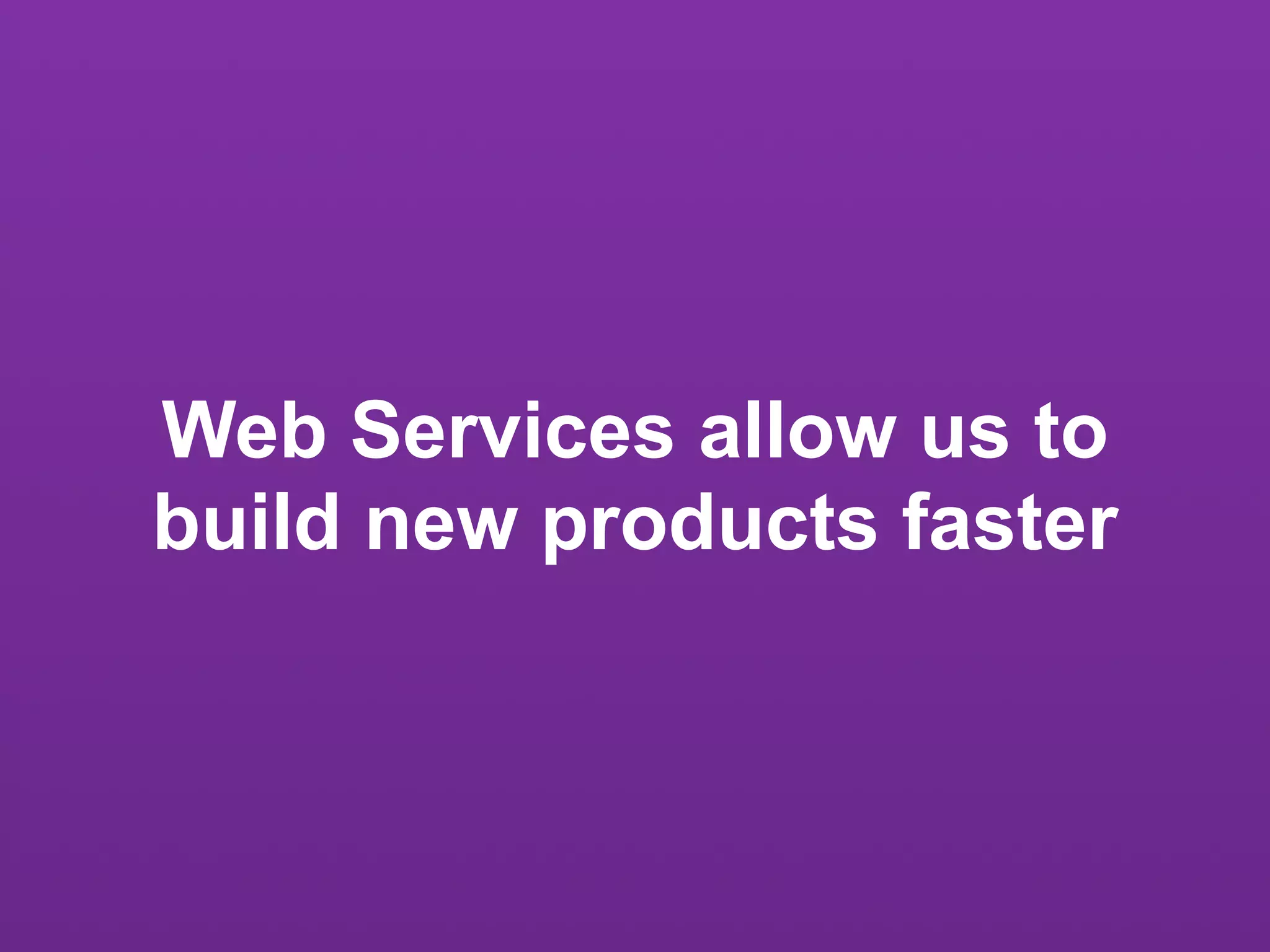 Web Services allow us to
build new products faster
 