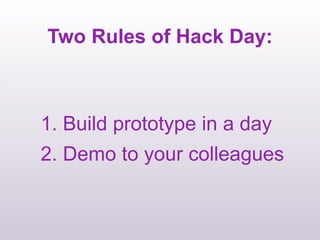 Two Rules of Hack Day:



1. Build prototype in a day
2. Demo to your colleagues
 