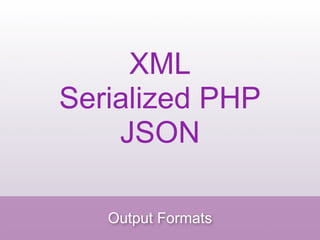 XML
Serialized PHP
    JSON

   Output Formats
 