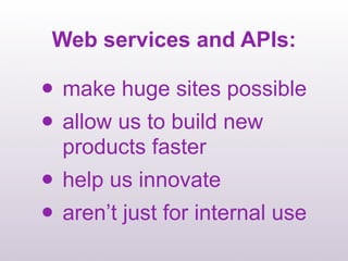 Web services and APIs:

• make huge sites possible
• allow us to build new
  products faster
• help us innovate
• aren’t just for internal use
 