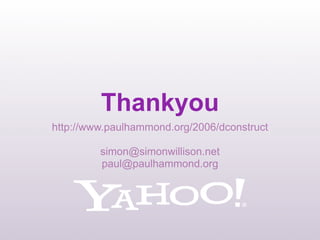 Thankyou
http://www.paulhammond.org/2006/dconstruct

         simon@simonwillison.net
         paul@paulhammond.org
 