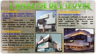 le 1er principe
est d’utiliser les Volumes imbriqués
les uns dans les autres en font une
sculpture
Une volumétrie plus
traditionnellement formée; avec un
léger décalage de formes encore
plus conventionnelles se tenant a
travers la rue.
Le 2eme principe
c’est le génie du lieu l’emplacement
urbain restraint, à travers la rue a
exigé un bâtiment faisant le coin,
rendu plus intéressant par ces
volumes flottants qui nous Donne le
3eme Principe qui est.
zaha hadid
Le 4eme principe
la Création d’un semblant
de paysages artificiels La façade est, le
long de la voix, est exprimée comme
relief sculptural. Elle fournit une
impression, dans le négatif, des
intérieurs de galerie.
 