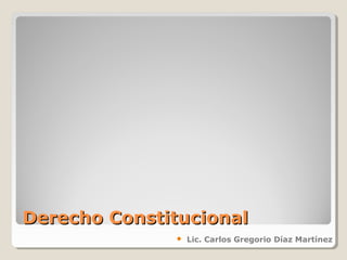 Derecho ConstitucionalDerecho Constitucional
 Lic. Carlos Gregorio Díaz Martínez
 