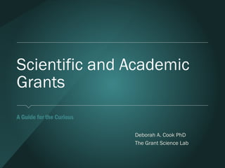 Scientific and Academic
Grants
A Guide for the Curious
Deborah A. Cook PhD
The Grant Science Lab
 