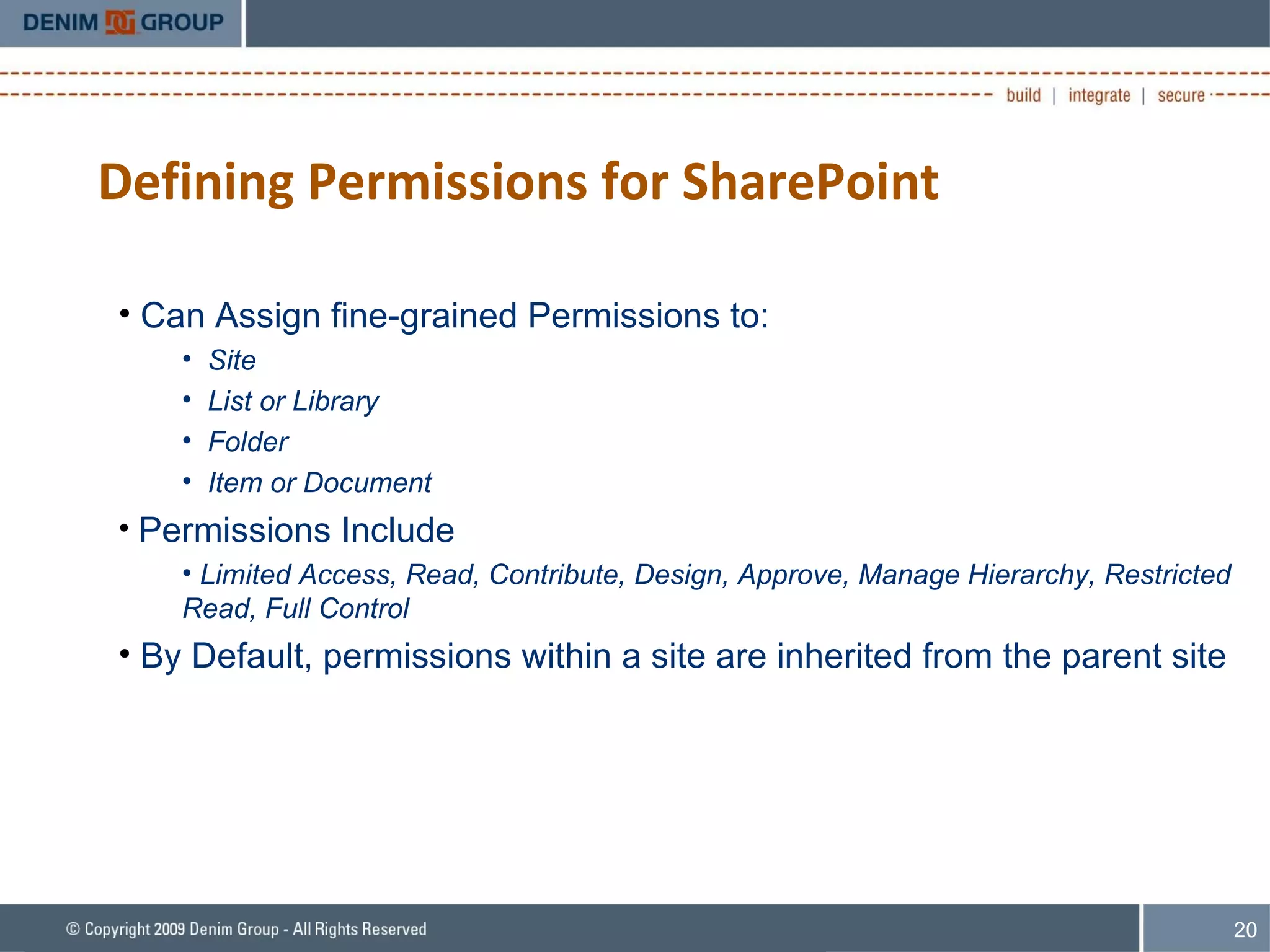 Defining Permissions for SharePoint Can Assign fine-grained Permissions to: Site List or Library Folder Item or Document Permissions Include Limited Access, Read, Contribute, Design, Approve, Manage Hierarchy, Restricted Read, Full Control By Default, permissions within a site are inherited from the parent site 