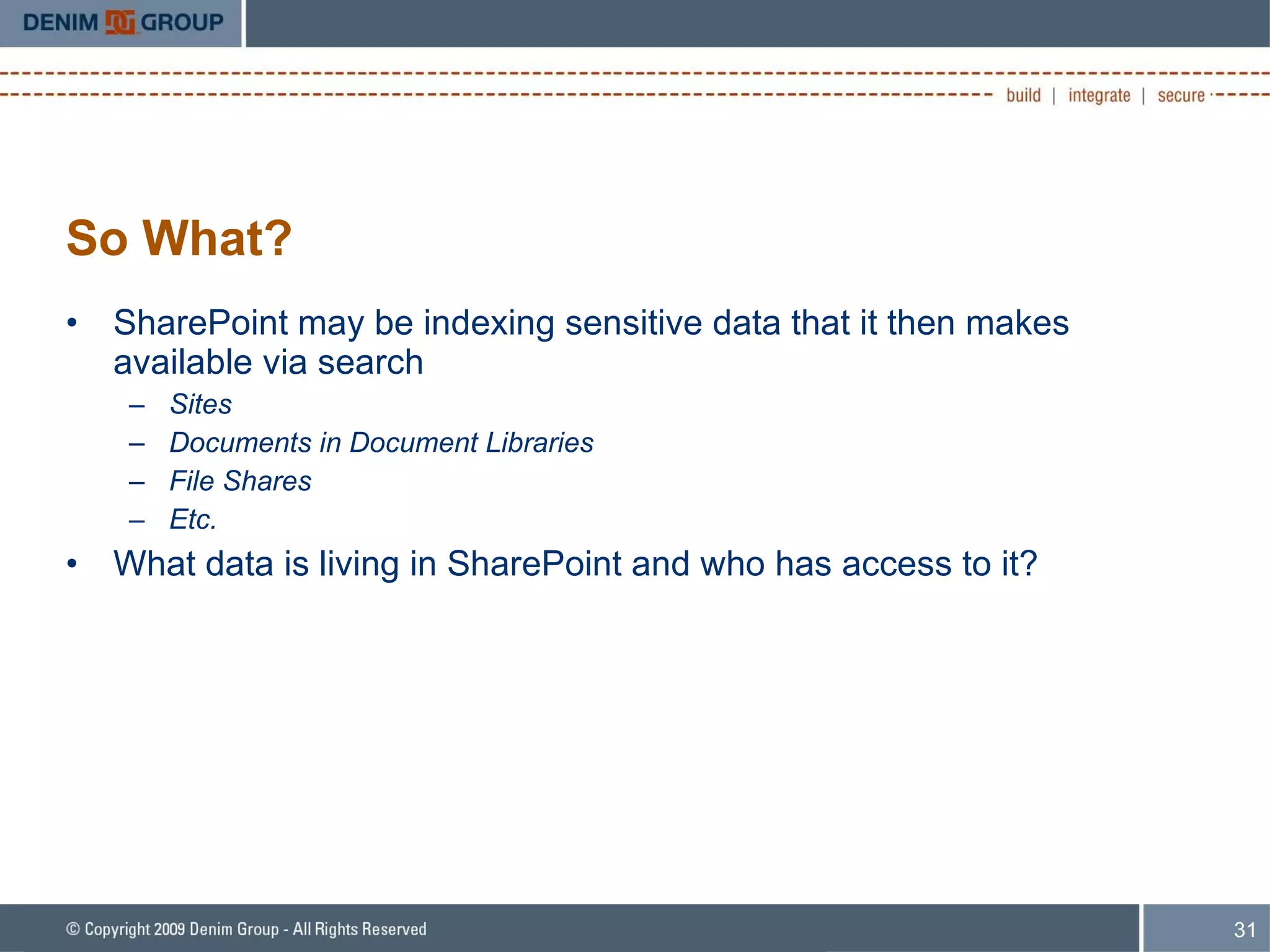 So What? SharePoint may be indexing sensitive data that it then makes available via search Sites Documents in Document Libraries File Shares Etc. What data is living in SharePoint and who has access to it? 