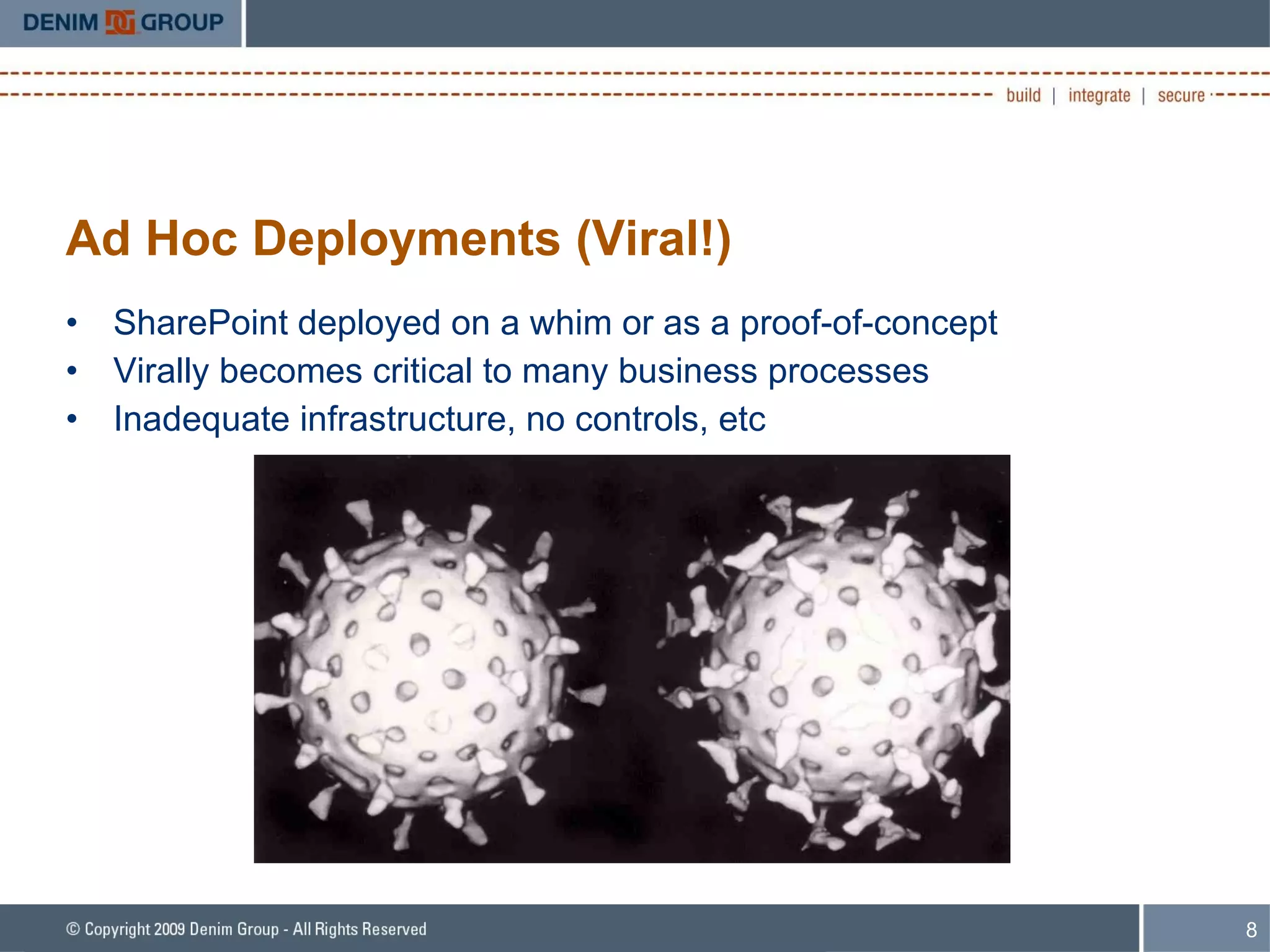 Ad Hoc Deployments (Viral!) SharePoint deployed on a whim or as a proof-of-concept Virally becomes critical to many business processes Inadequate infrastructure, no controls, etc 