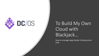 To Build My Own
Cloud with
Blackjack…
How to manage large Docker infrastructure
easy
 