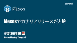 Mesosでカナリアリリースだと!?
@tetsuyasd
Mesos Meetup Tokyo #2
2017/07/25
 