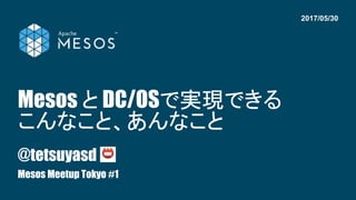 Mesos と DC/OSで実現できる
こんなこと、あんなこと
@tetsuyasd
Mesos Meetup Tokyo #1
2017/05/30
 