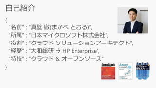 {
“名前” : “真壁 徹(まかべ とおる)”,
“所属” : “日本マイクロソフト株式会社”,
“役割” : “クラウド ソリューションアーキテクト”,
“経歴” : “大和総研  HP Enterprise”,
“特技” : “クラウド & オープンソース”
}
 