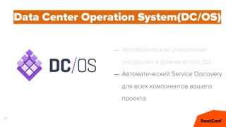 23
Data Center Operation System(DC/OS)
– Автоматическое управление
ресурсами в рамках всего ДЦ
– Автоматический Service Discovery
для всех компонентов вашего
проекта
 